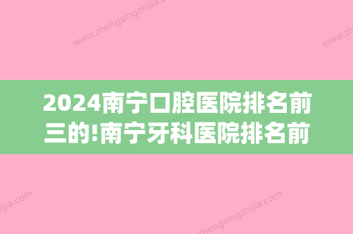 2024南宁口腔医院排名前三的!南宁牙科医院排名前三分享给大家(南宁公立口腔医院排行)