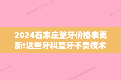 2024石家庄整牙价格表更新!这些牙科整牙不贵技术口碑还好!(石家庄2024年牙科收费价目表)