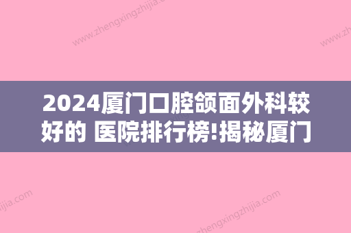 2024厦门口腔颌面外科较好的 医院排行榜!揭秘厦门种植牙哪里做的好!