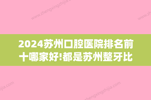 2024苏州口腔医院排名前十哪家好!都是苏州整牙比较好的医院(苏州哪个口腔医院好一点)