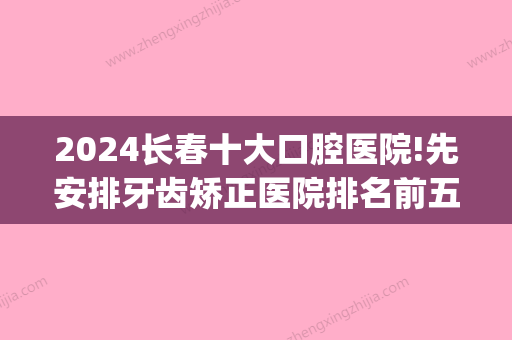 2024长春十大口腔医院!先安排牙齿矫正医院排名前五家！(长春市好的牙科医院)