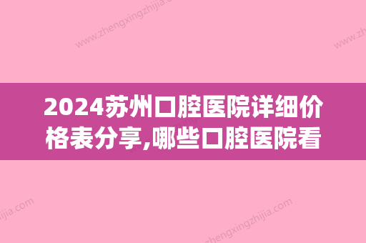 2024苏州口腔医院详细价格表分享,哪些口腔医院看牙性价比高(苏州口腔医院哪家低价又好)