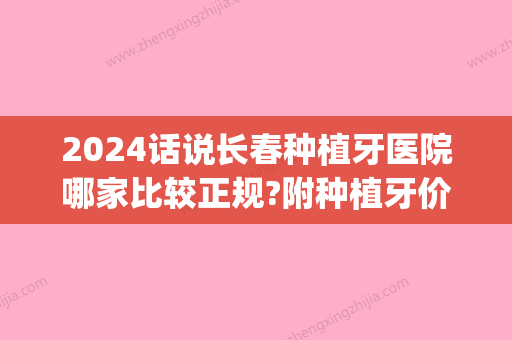 2024话说长春种植牙医院哪家比较正规?附种植牙价格表(长春口腔医院种牙多少钱)