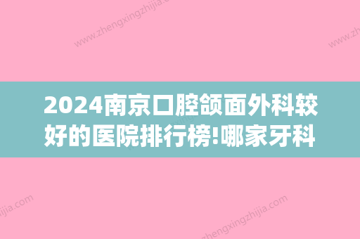 2024南京口腔颌面外科较好的医院排行榜!哪家牙科性价比高(南京哪个口腔医院更好)