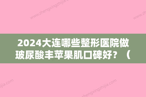 2024大连哪些整形医院做玻尿酸丰苹果肌口碑好？（大连注射玻尿酸比较好的医生）