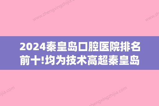 2024秦皇岛口腔医院排名前十!均为技术高超秦皇岛种植牙院长!(秦皇岛好的牙科)