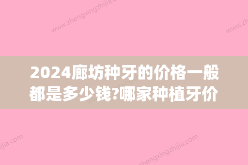 2024廊坊种牙的价格一般都是多少钱?哪家种植牙价格合适又好？(种植牙低价多少钱一颗2024)