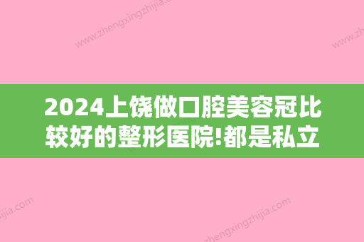 2024上饶做口腔美容冠比较好的整形医院!都是私立口腔医院中排名前五的!