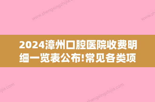 2024漳州口腔医院收费明细一览表公布!常见各类项目价格都包含(漳州卫校口腔医院收费)