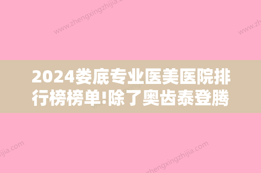 2024娄底专业医美医院排行榜榜单!除了奥齿泰登腾还有哪些价格贵不贵