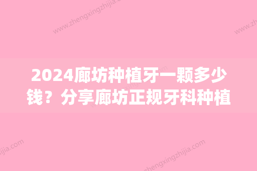 2024廊坊种植牙一颗多少钱？分享廊坊正规牙科种植牙价格！(2024种植牙收费价目)