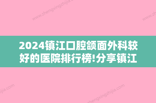 2024镇江口腔颌面外科较好的医院排行榜!分享镇江正颌手术医院名单排名和手术费