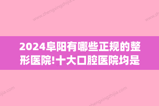 2024阜阳有哪些正规的整形医院!十大口腔医院均是正规靠谱口碑好!(阜阳哪家医院矫正牙齿好)