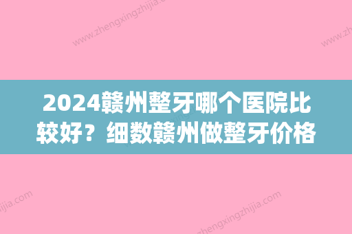 2024赣州整牙哪个医院比较好？细数赣州做整牙价格多少钱(赣州牙齿矫正医院排名)