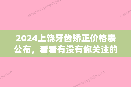 2024上饶牙齿矫正价格表公布，看看有没有你关注的矫正方式(上饶矫正牙齿哪个医院好)