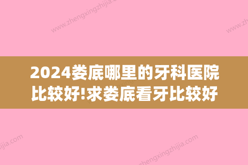 2024娄底哪里的牙科医院比较好!求娄底看牙比较好的牙科排名！(娄底哪个牙科医院比较好)