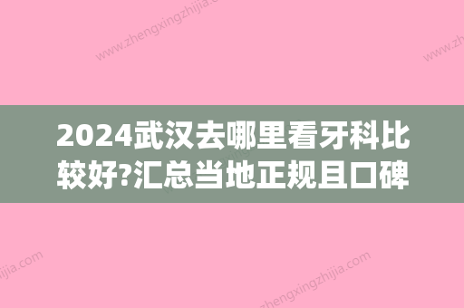 2024武汉去哪里看牙科比较好?汇总当地正规且口碑好的医院(武汉市比较好的牙科医院在哪里)