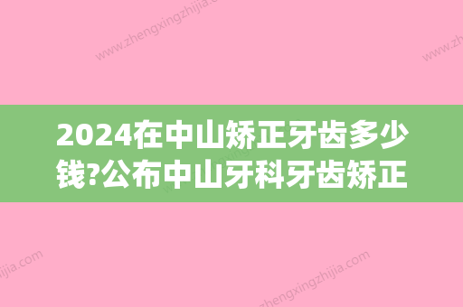 2024在中山矫正牙齿多少钱?公布中山牙科牙齿矫正价格表!(中山牙齿矫正大概要花费多少钱)