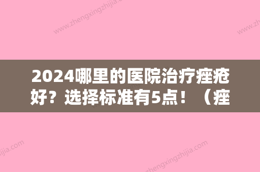 2024哪里的医院治疗痤疮好？选择标准有5点！（痤疮治疗哪家医院比较好）