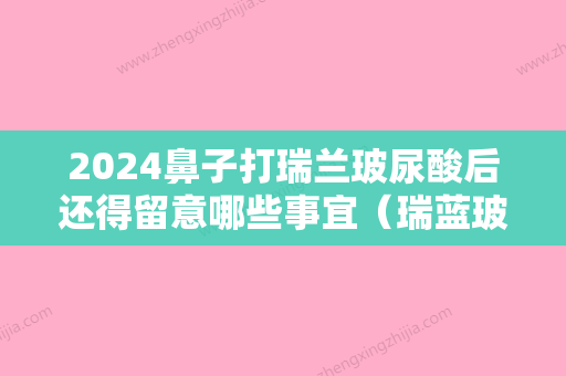 2024鼻子打瑞兰玻尿酸后还得留意哪些事宜（瑞蓝玻尿酸可以打泪沟吗）