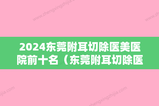 2024东莞附耳切除医美医院前十名（东莞附耳切除医美医院前十名排名）