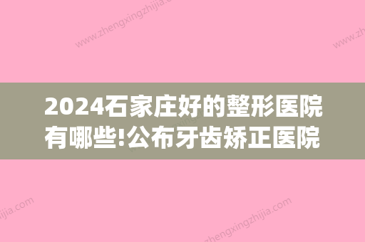 2024石家庄好的整形医院有哪些!公布牙齿矫正医院排名!(河北牙齿正畸医院排名)