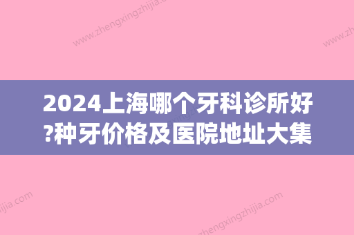 2024上海哪个牙科诊所好?种牙价格及医院地址大集合?(在上海种牙哪家牙科医院比较好?)