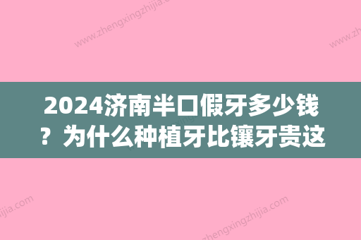 2024济南半口假牙多少钱？为什么种植牙比镶牙贵这么多？(在济南种牙一般的要多少钱一颗)