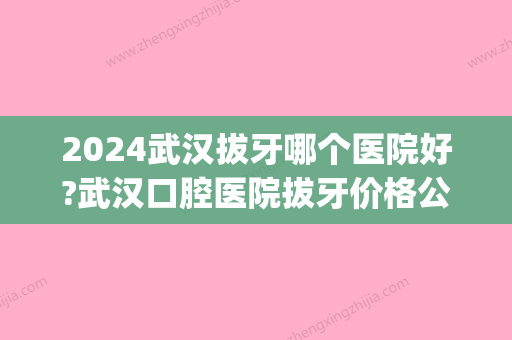 2024武汉拔牙哪个医院好?武汉口腔医院拔牙价格公布!(武汉口腔医院拔牙多少钱)