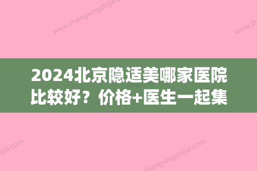 2024北京隐适美哪家医院比较好？价格+医生一起集合分享！(北京哪里做隐适美比较好)