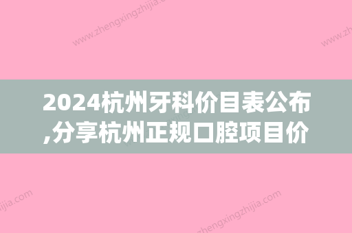 2024杭州牙科价目表公布,分享杭州正规口腔项目价格表!(杭州牙科收费价目表)