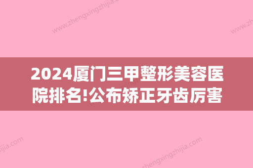 2024厦门三甲整形美容医院排名!公布矫正牙齿厉害的正畸医生排名!(厦门整形医院排名前十)