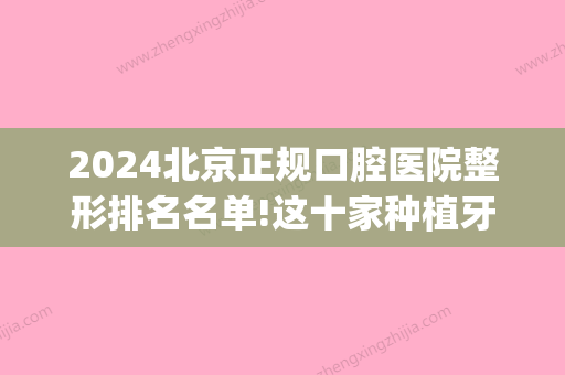 2024北京正规口腔医院整形排名名单!这十家种植牙牙齿矫正都不错(北京牙齿整形比较好的医院)