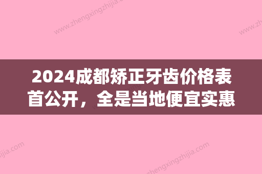 2024成都矫正牙齿价格表首公开，全是当地便宜实惠的牙科(成都地区牙齿矫正一般多少钱)