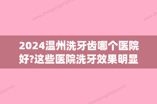 2024温州洗牙齿哪个医院好?这些医院洗牙效果明显价格不贵!(温州弄牙齿哪家医院好)