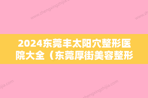 2024东莞丰太阳穴整形医院大全（东莞厚街美容整形医院）