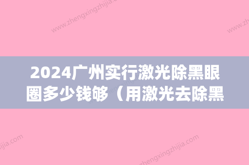 2024广州实行激光除黑眼圈多少钱够（用激光去除黑眼圈多少钱）(激光去除黑眼圈需要多少钱)