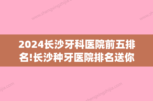 2024长沙牙科医院前五排名!长沙种牙医院排名送你！(长沙牙科医院那个好)