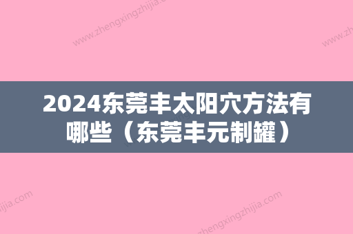 2024东莞丰太阳穴方法有哪些（东莞丰元制罐）