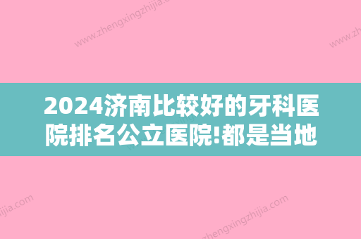 2024济南比较好的牙科医院排名公立医院!都是当地牙齿矫正好的医院推荐！