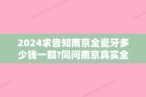 2024求告知南京全瓷牙多少钱一颗?同问南京真实全瓷牙价格表!