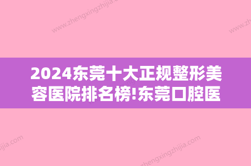 2024东莞十大正规整形美容医院排名榜!东莞口腔医院排名前三家名单公布