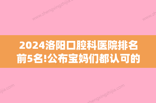 2024洛阳口腔科医院排名前5名!公布宝妈们都认可的几家(洛阳比较好的口腔科公立医院)