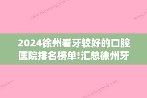 2024徐州看牙较好的口腔医院排名榜单!汇总徐州牙科医院排名!(徐州口腔医院哪个医生看牙比较好)