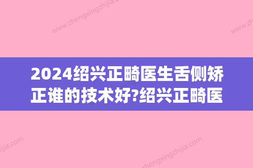 2024绍兴正畸医生舌侧矫正谁的技术好?绍兴正畸医生推荐告诉你!(绍兴市口腔医院正畸)