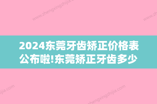 2024东莞牙齿矫正价格表公布啦!东莞矫正牙齿多少钱一般?(东莞口腔医院矫正牙齿矫正多少钱)