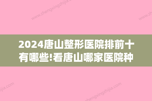 2024唐山整形医院排前十有哪些!看唐山哪家医院种植牙治疗好!(唐山整形整容医院排名)