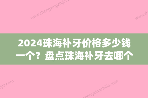 2024珠海补牙价格多少钱一个？盘点珠海补牙去哪个医院不错(珠海 补牙)