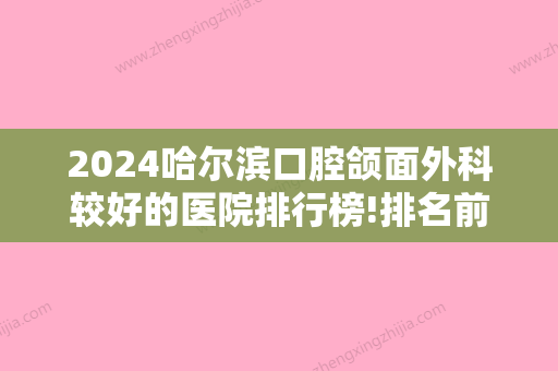 2024哈尔滨口腔颌面外科较好的医院排行榜!排名前三医院优势和地址公开！