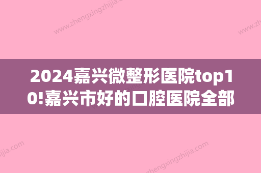 2024嘉兴微整形医院top10!嘉兴市好的口腔医院全部在这！